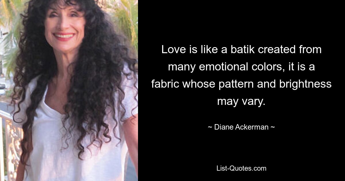 Love is like a batik created from many emotional colors, it is a fabric whose pattern and brightness may vary. — © Diane Ackerman