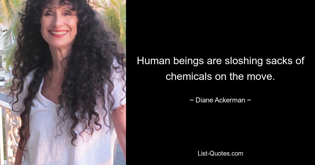 Human beings are sloshing sacks of chemicals on the move. — © Diane Ackerman