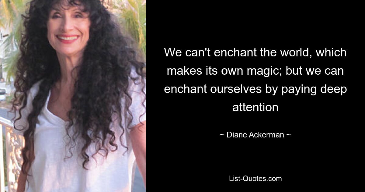 We can't enchant the world, which makes its own magic; but we can enchant ourselves by paying deep attention — © Diane Ackerman