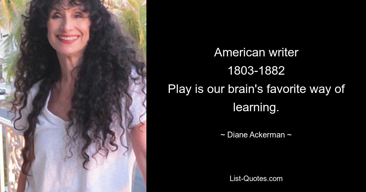 American writer
1803-1882
Play is our brain's favorite way of learning. — © Diane Ackerman