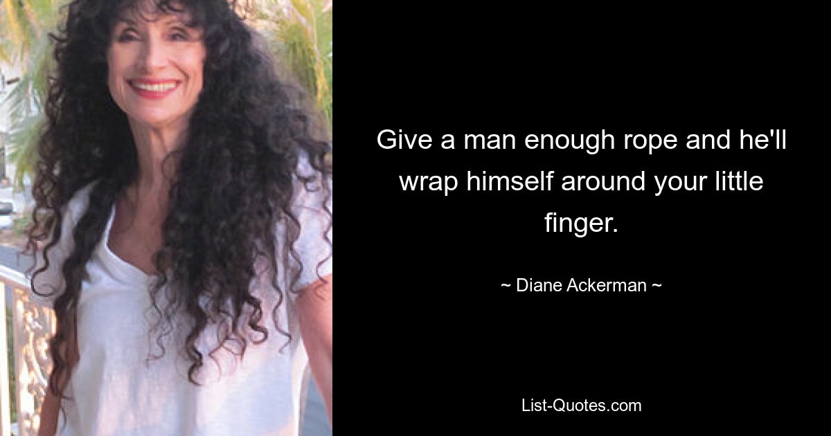 Give a man enough rope and he'll wrap himself around your little finger. — © Diane Ackerman