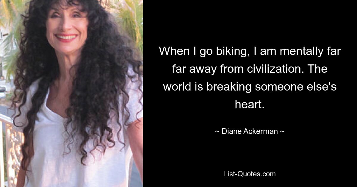 When I go biking, I am mentally far far away from civilization. The world is breaking someone else's heart. — © Diane Ackerman