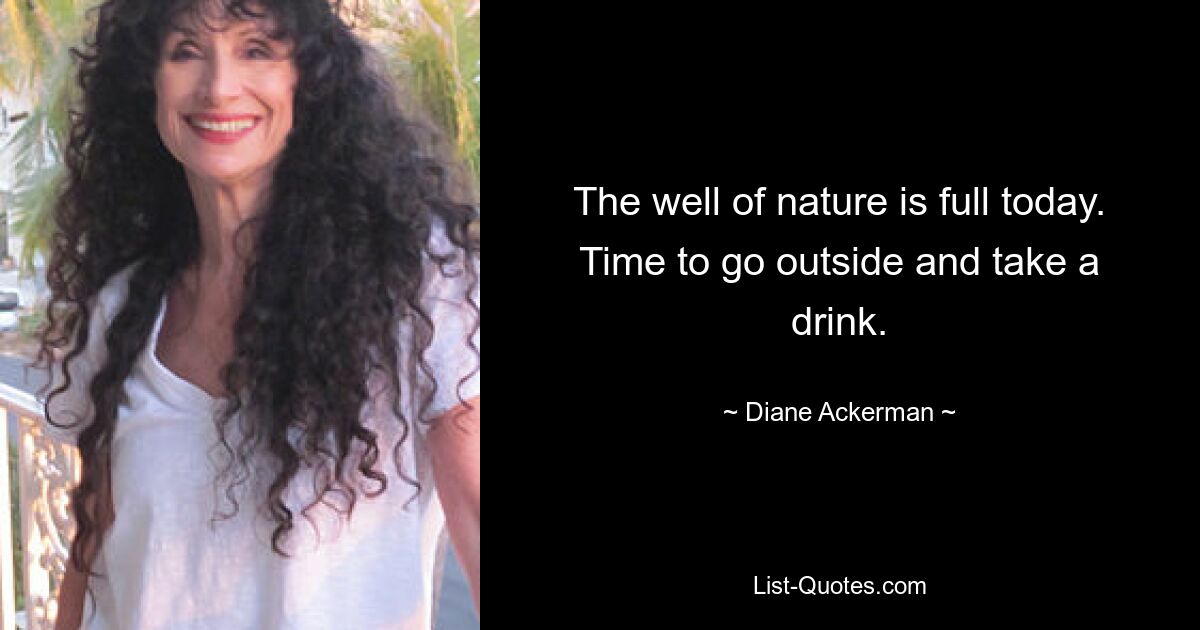 The well of nature is full today. Time to go outside and take a drink. — © Diane Ackerman