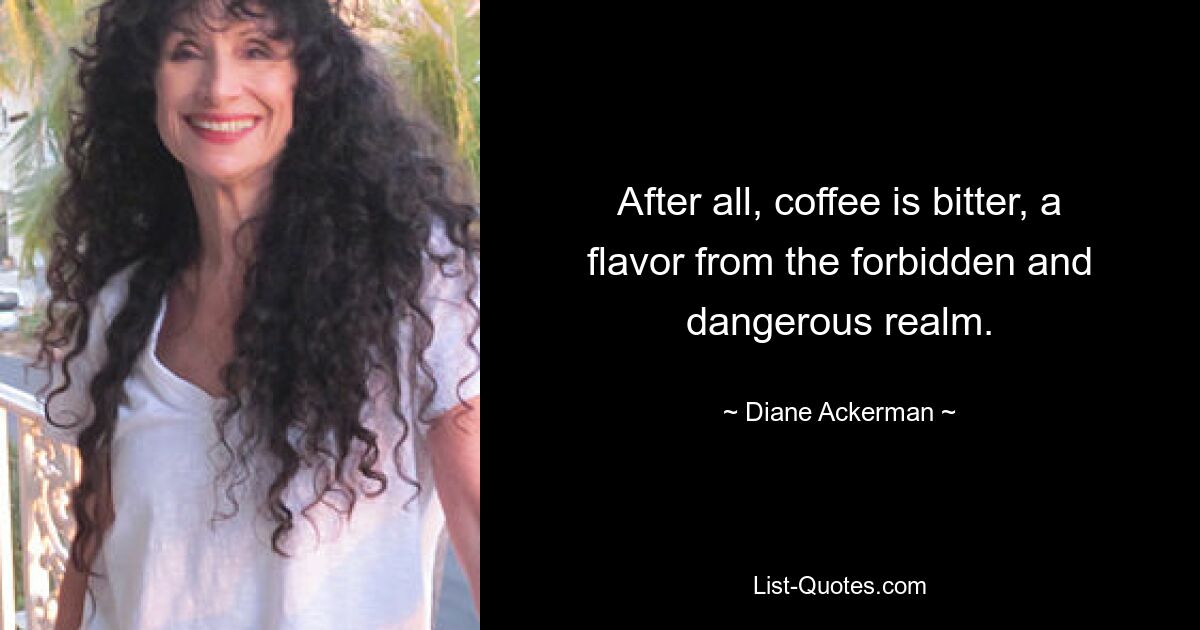 After all, coffee is bitter, a flavor from the forbidden and dangerous realm. — © Diane Ackerman