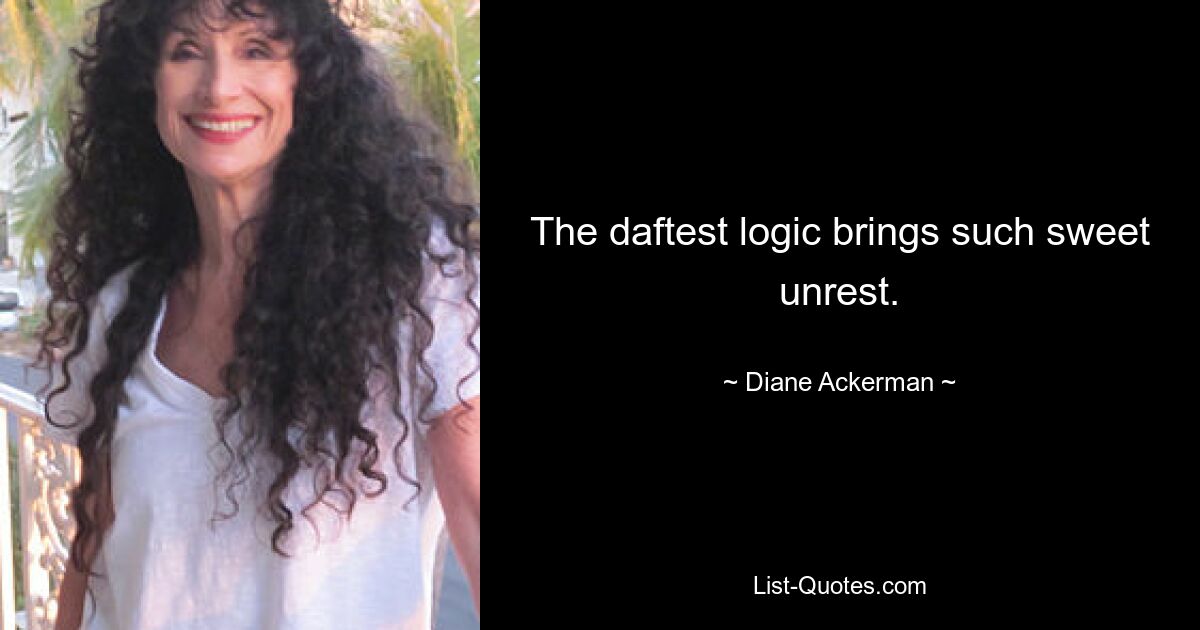 The daftest logic brings such sweet unrest. — © Diane Ackerman