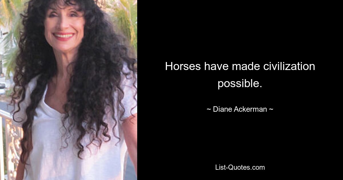 Horses have made civilization possible. — © Diane Ackerman