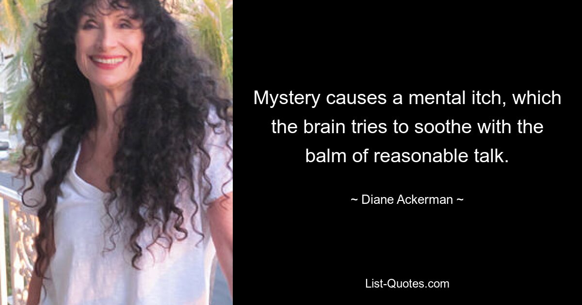 Mystery causes a mental itch, which the brain tries to soothe with the balm of reasonable talk. — © Diane Ackerman