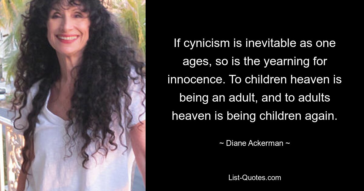 If cynicism is inevitable as one ages, so is the yearning for innocence. To children heaven is being an adult, and to adults heaven is being children again. — © Diane Ackerman