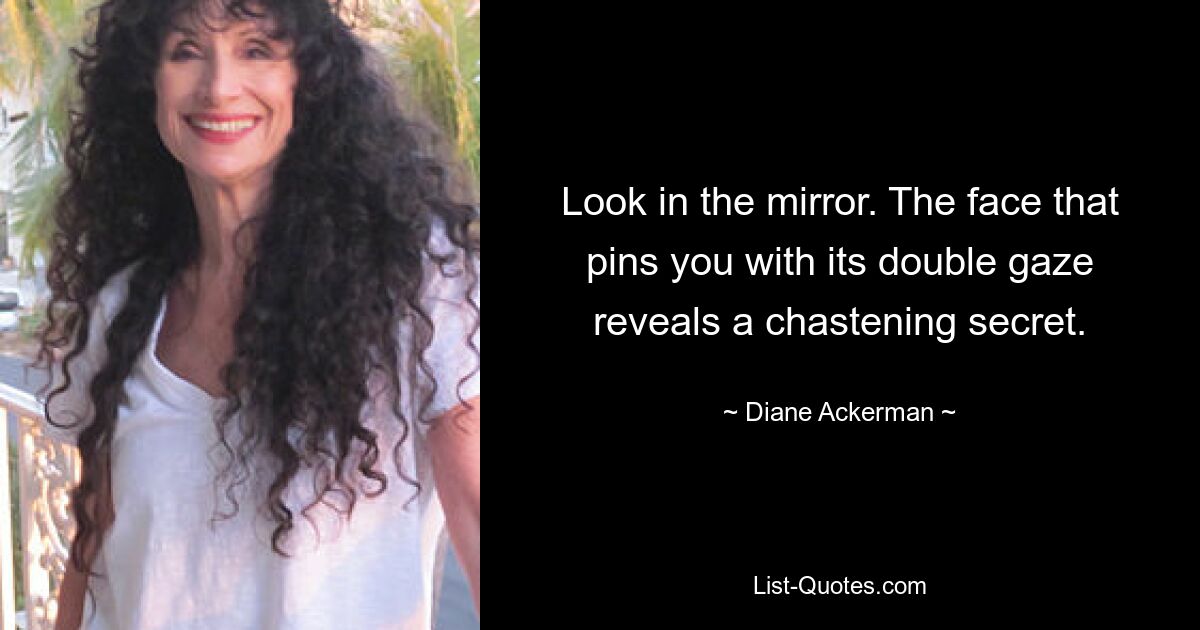 Look in the mirror. The face that pins you with its double gaze reveals a chastening secret. — © Diane Ackerman