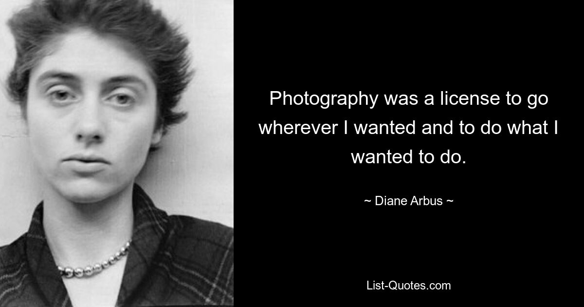 Photography was a license to go wherever I wanted and to do what I wanted to do. — © Diane Arbus