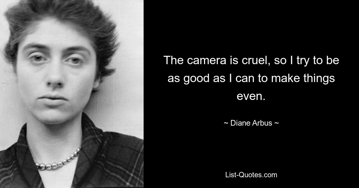 The camera is cruel, so I try to be as good as I can to make things even. — © Diane Arbus