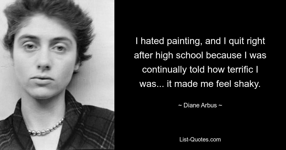 Ich hasste das Malen und habe gleich nach der High School aufgehört, weil mir immer wieder gesagt wurde, wie großartig ich sei ... es machte mich zittrig. — © Diane Arbus