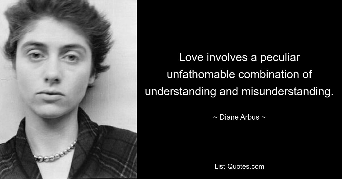 Love involves a peculiar unfathomable combination of understanding and misunderstanding. — © Diane Arbus