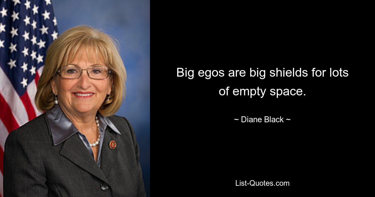 Big egos are big shields for lots of empty space. — © Diane Black