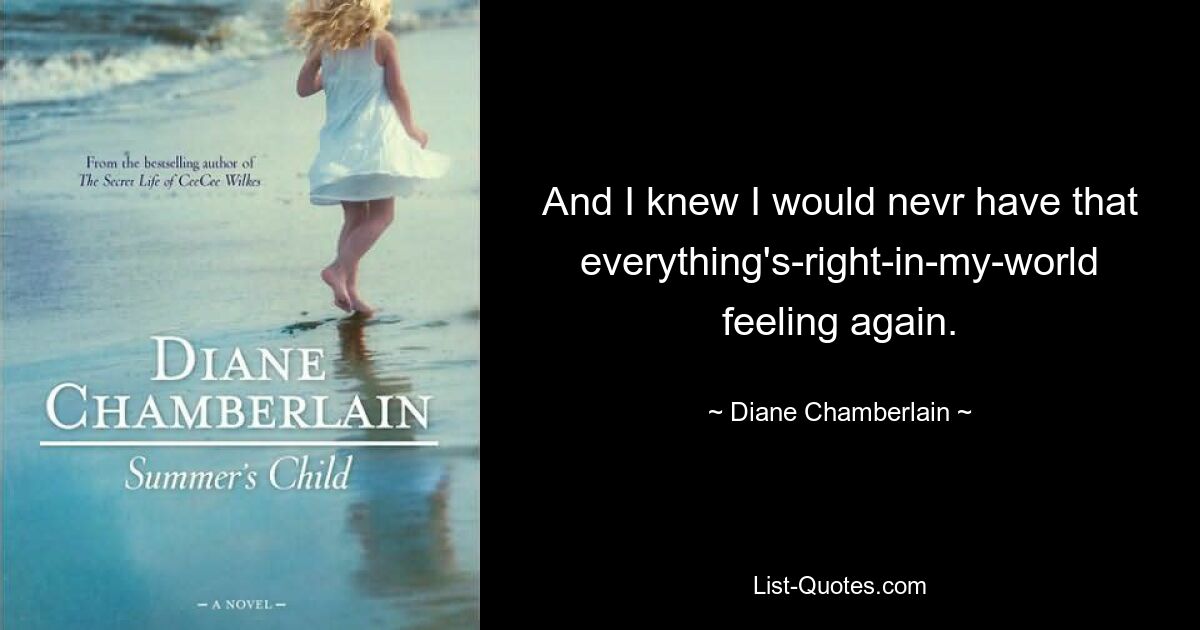 And I knew I would nevr have that everything's-right-in-my-world feeling again. — © Diane Chamberlain