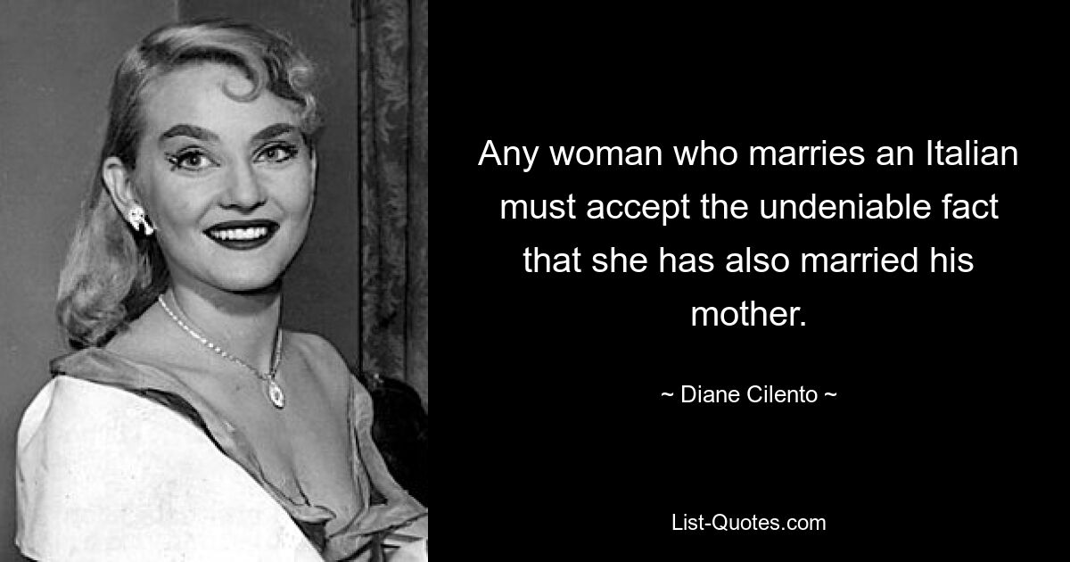 Any woman who marries an Italian must accept the undeniable fact that she has also married his mother. — © Diane Cilento