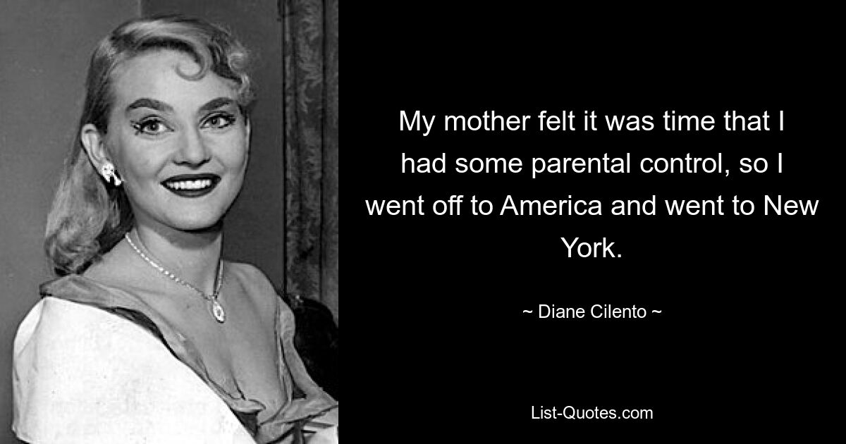 My mother felt it was time that I had some parental control, so I went off to America and went to New York. — © Diane Cilento