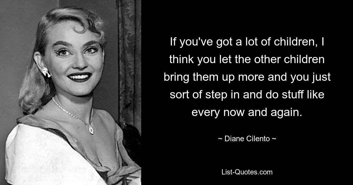 If you've got a lot of children, I think you let the other children bring them up more and you just sort of step in and do stuff like every now and again. — © Diane Cilento