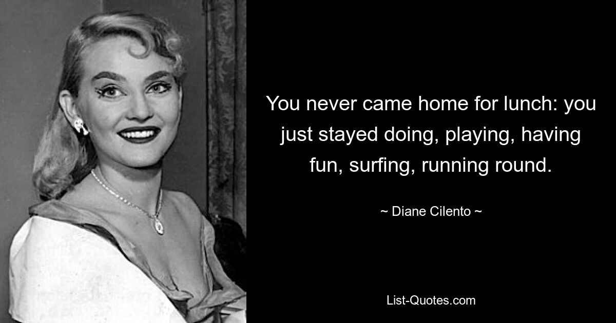 You never came home for lunch: you just stayed doing, playing, having fun, surfing, running round. — © Diane Cilento