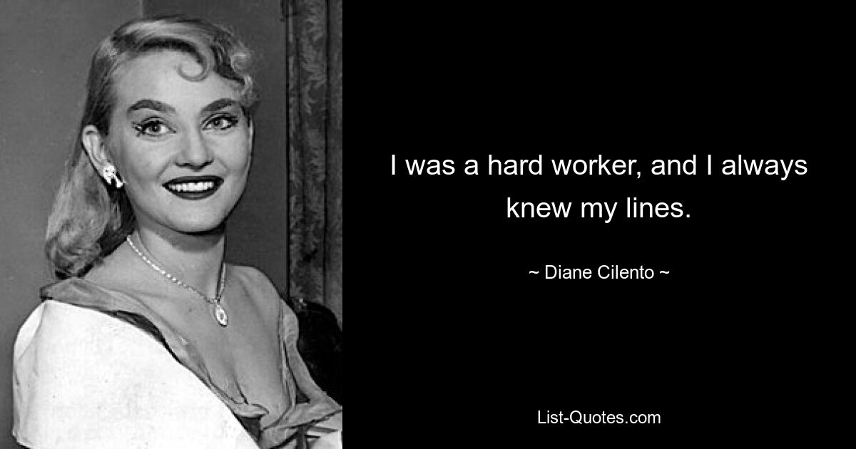 I was a hard worker, and I always knew my lines. — © Diane Cilento