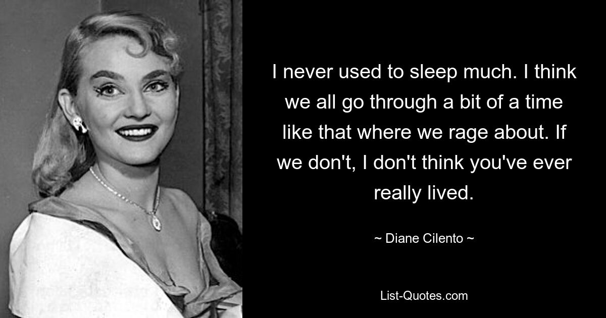 I never used to sleep much. I think we all go through a bit of a time like that where we rage about. If we don't, I don't think you've ever really lived. — © Diane Cilento