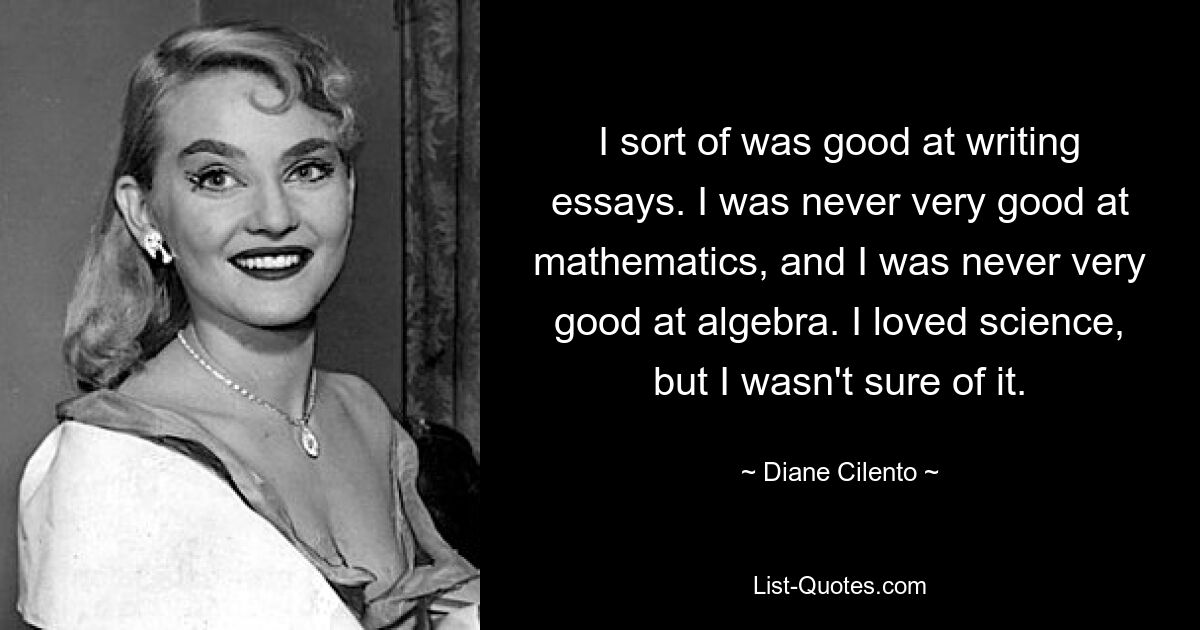 I sort of was good at writing essays. I was never very good at mathematics, and I was never very good at algebra. I loved science, but I wasn't sure of it. — © Diane Cilento