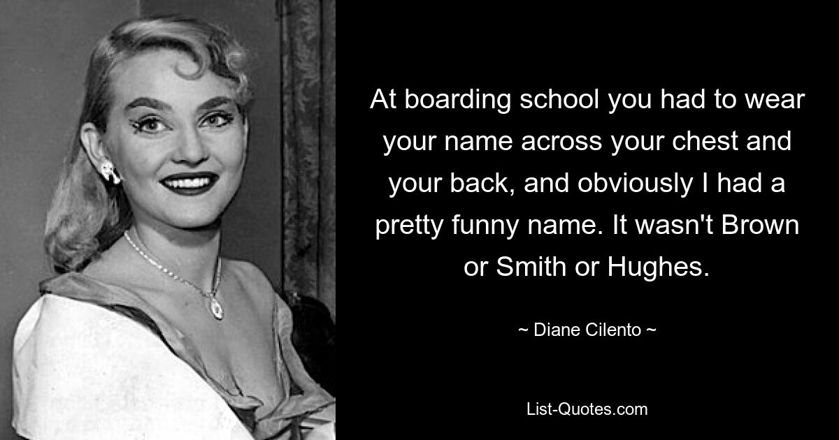 At boarding school you had to wear your name across your chest and your back, and obviously I had a pretty funny name. It wasn't Brown or Smith or Hughes. — © Diane Cilento