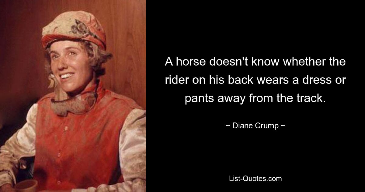 A horse doesn't know whether the rider on his back wears a dress or pants away from the track. — © Diane Crump