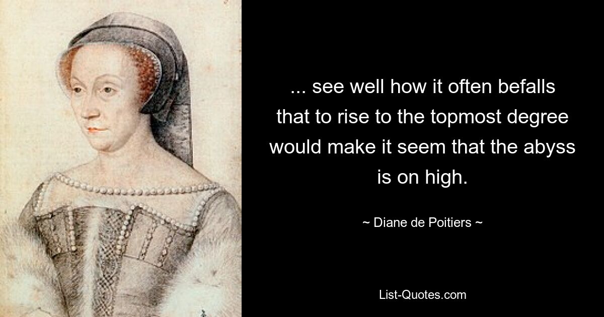 ... see well how it often befalls that to rise to the topmost degree would make it seem that the abyss is on high. — © Diane de Poitiers