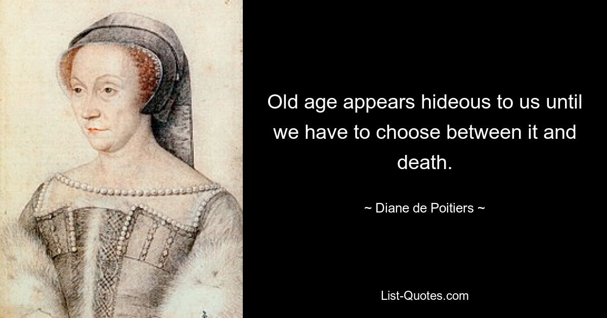 Old age appears hideous to us until we have to choose between it and death. — © Diane de Poitiers