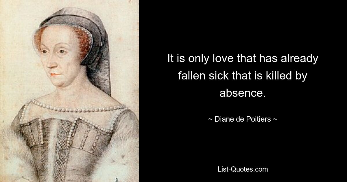 It is only love that has already fallen sick that is killed by absence. — © Diane de Poitiers