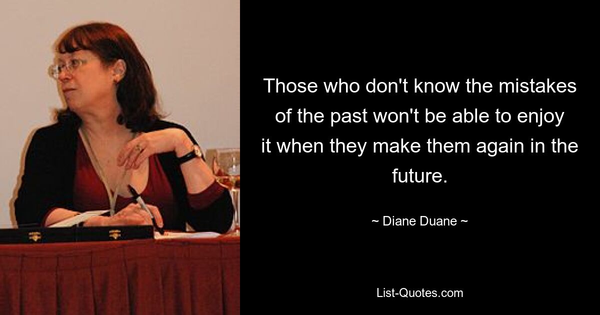 Those who don't know the mistakes of the past won't be able to enjoy it when they make them again in the future. — © Diane Duane