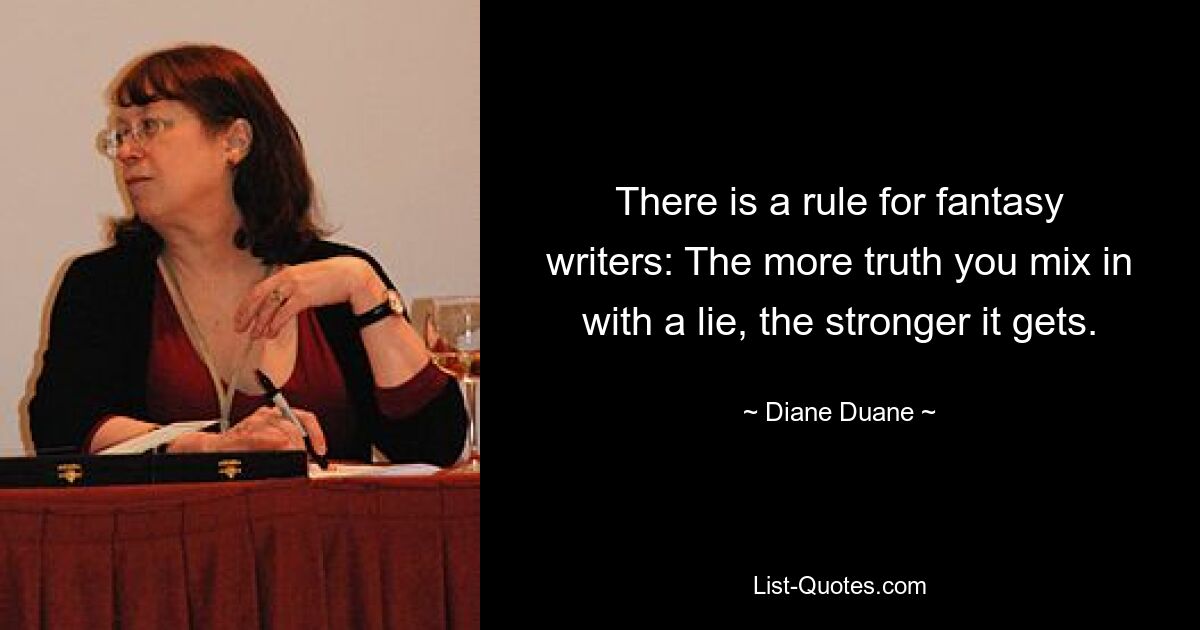 There is a rule for fantasy writers: The more truth you mix in with a lie, the stronger it gets. — © Diane Duane