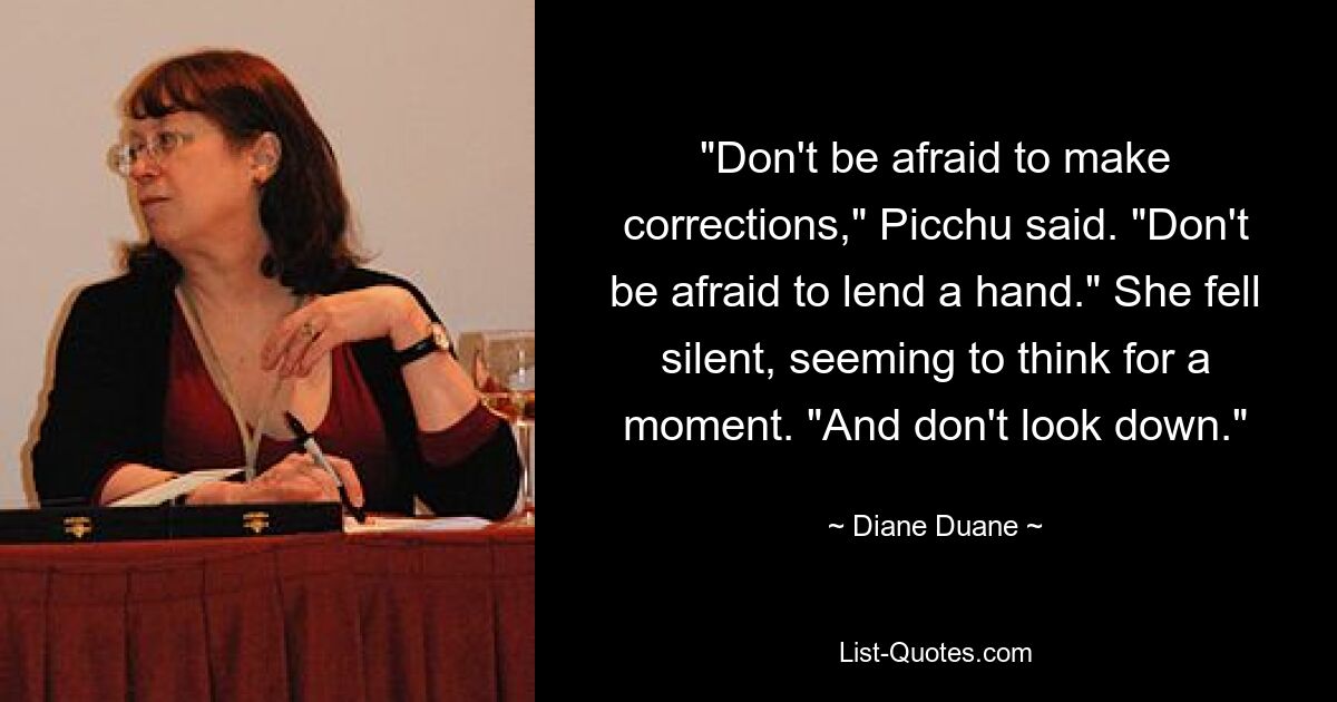 "Don't be afraid to make corrections," Picchu said. "Don't be afraid to lend a hand." She fell silent, seeming to think for a moment. "And don't look down." — © Diane Duane