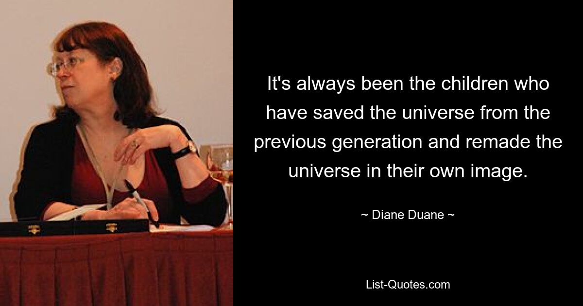 It's always been the children who have saved the universe from the previous generation and remade the universe in their own image. — © Diane Duane