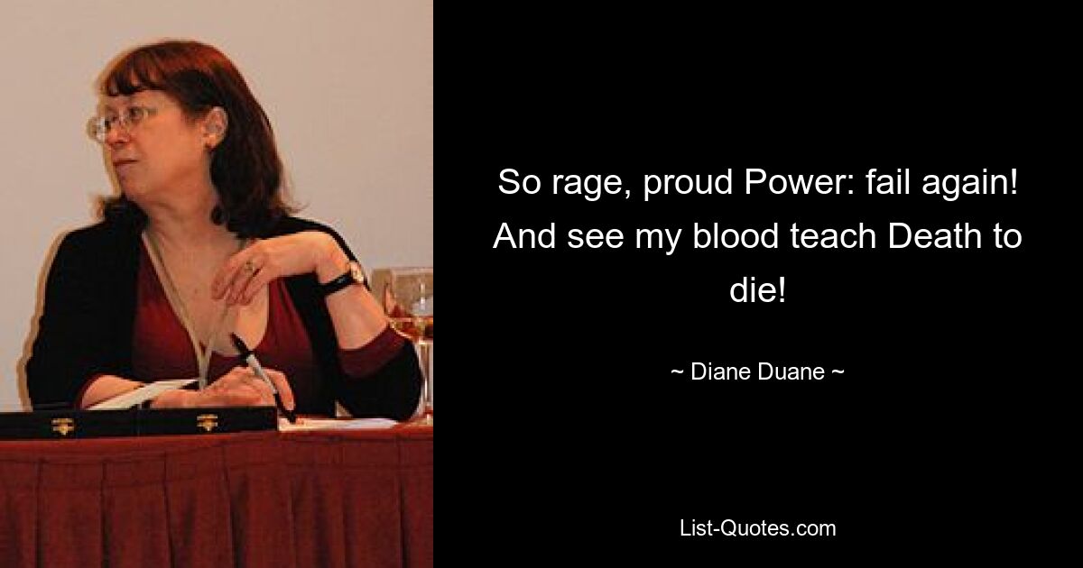 So rage, proud Power: fail again! And see my blood teach Death to die! — © Diane Duane