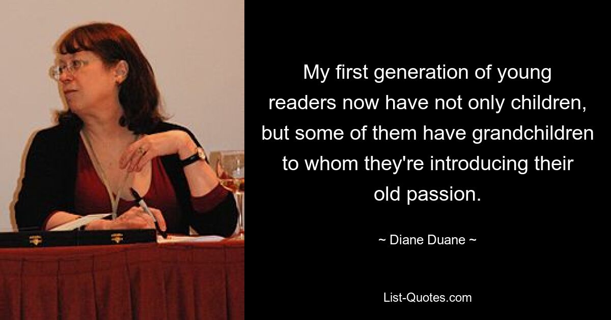 My first generation of young readers now have not only children, but some of them have grandchildren to whom they're introducing their old passion. — © Diane Duane