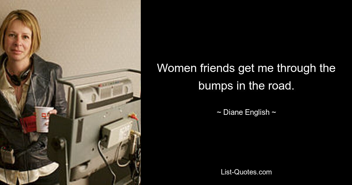 Women friends get me through the bumps in the road. — © Diane English