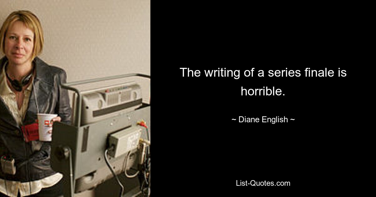 The writing of a series finale is horrible. — © Diane English