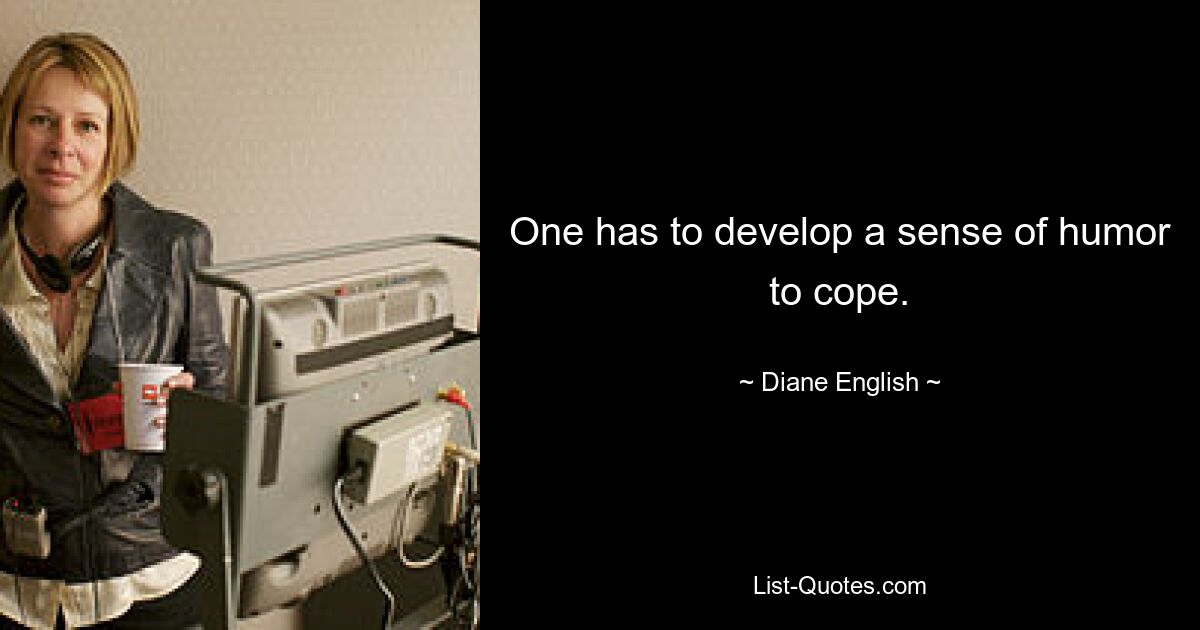 One has to develop a sense of humor to cope. — © Diane English