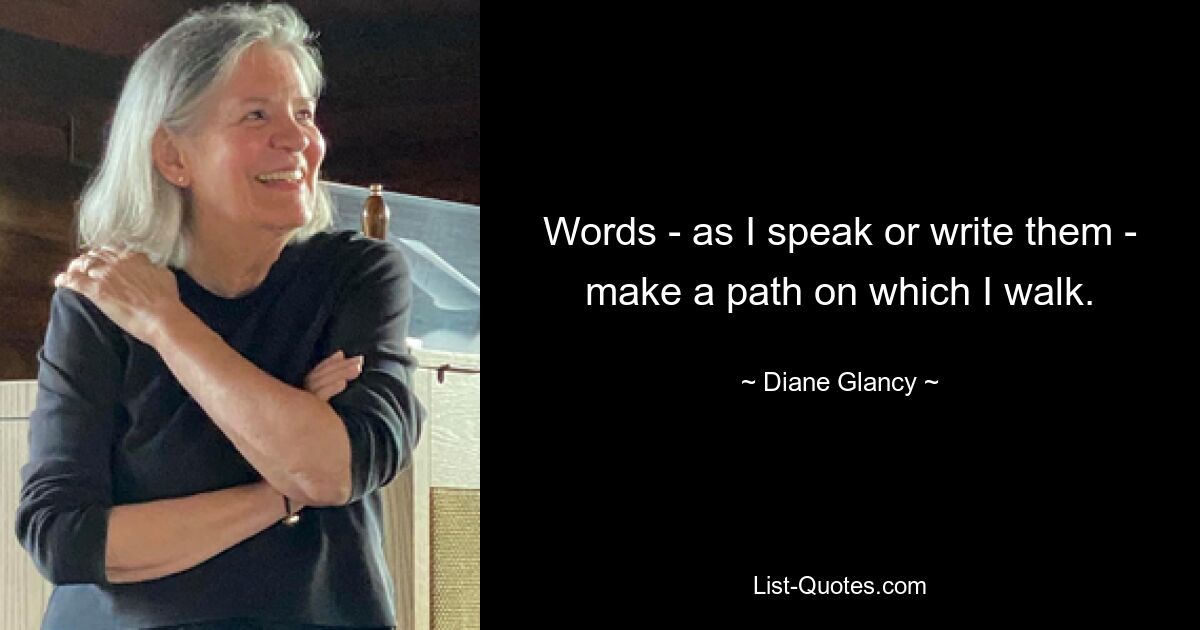 Words - as I speak or write them - make a path on which I walk. — © Diane Glancy