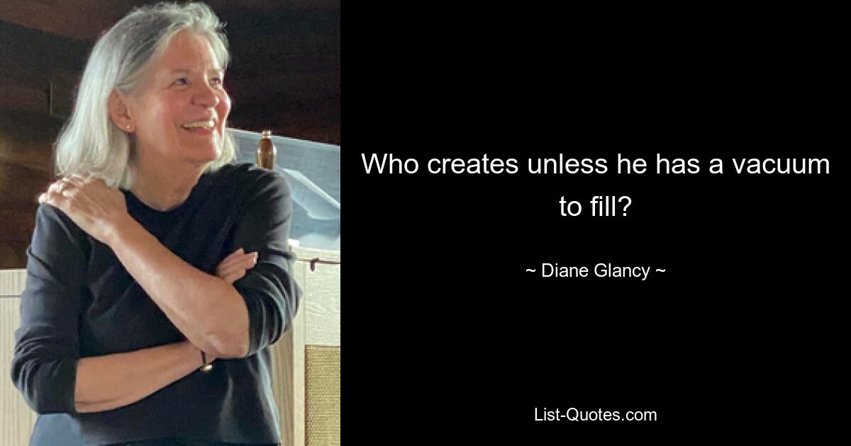 Who creates unless he has a vacuum to fill? — © Diane Glancy