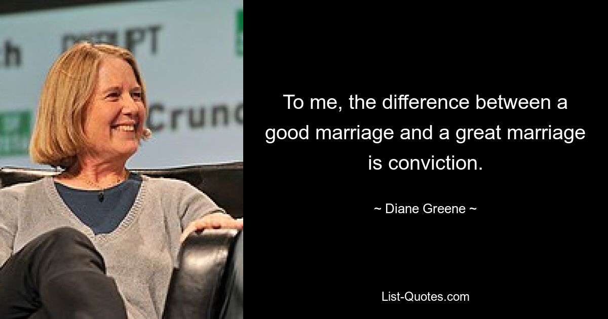 To me, the difference between a good marriage and a great marriage is conviction. — © Diane Greene