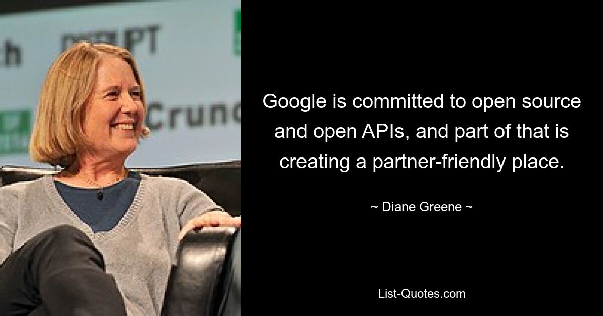 Google is committed to open source and open APIs, and part of that is creating a partner-friendly place. — © Diane Greene