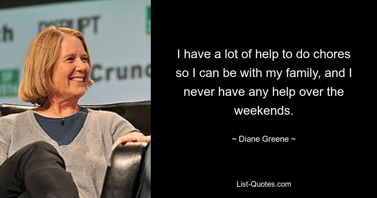 Ich bekomme viel Hilfe bei der Hausarbeit, damit ich bei meiner Familie sein kann, und an den Wochenenden bekomme ich nie Hilfe. — © Diane Greene