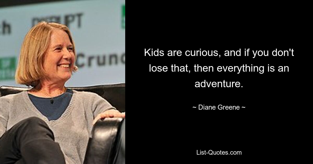 Kids are curious, and if you don't lose that, then everything is an adventure. — © Diane Greene