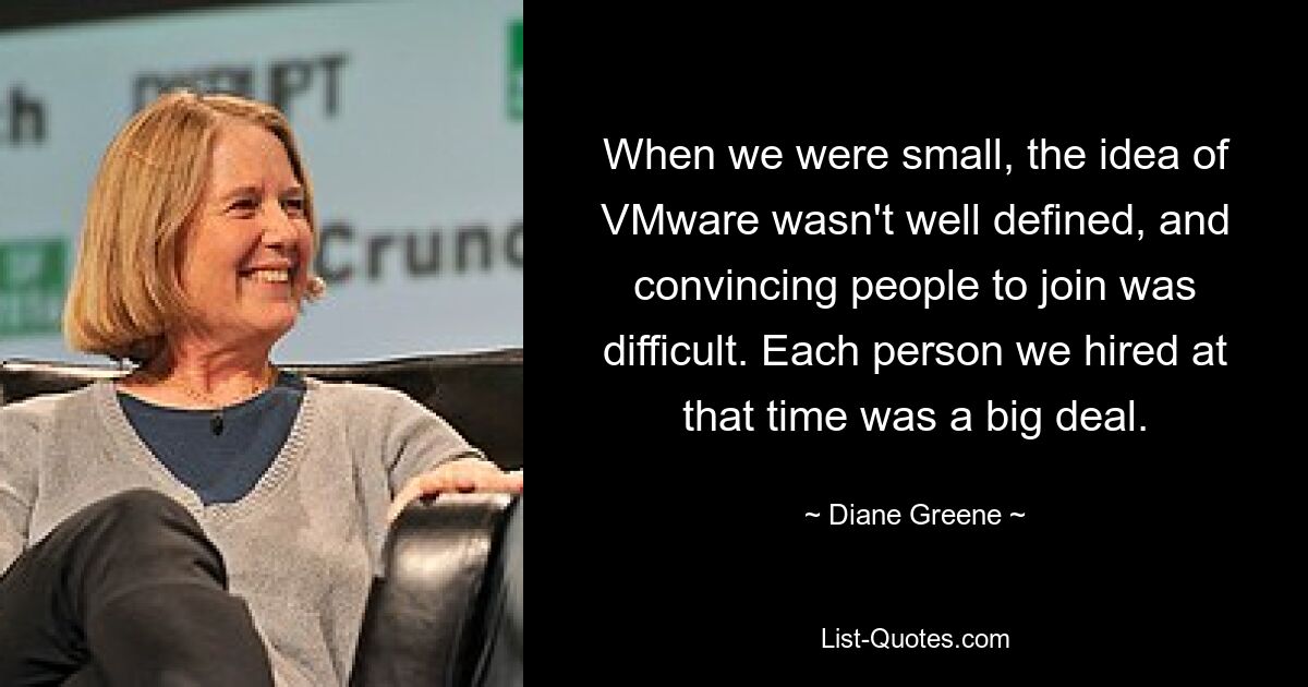 When we were small, the idea of VMware wasn't well defined, and convincing people to join was difficult. Each person we hired at that time was a big deal. — © Diane Greene