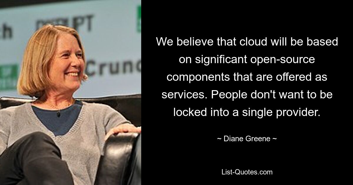 We believe that cloud will be based on significant open-source components that are offered as services. People don't want to be locked into a single provider. — © Diane Greene