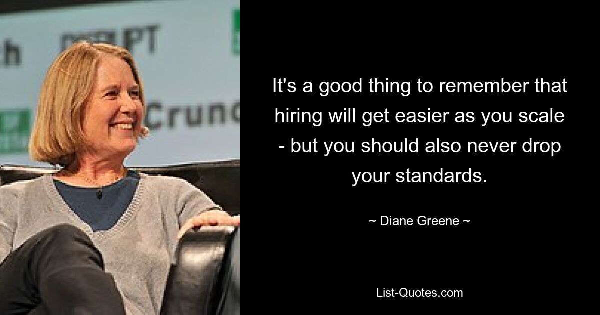 It's a good thing to remember that hiring will get easier as you scale - but you should also never drop your standards. — © Diane Greene