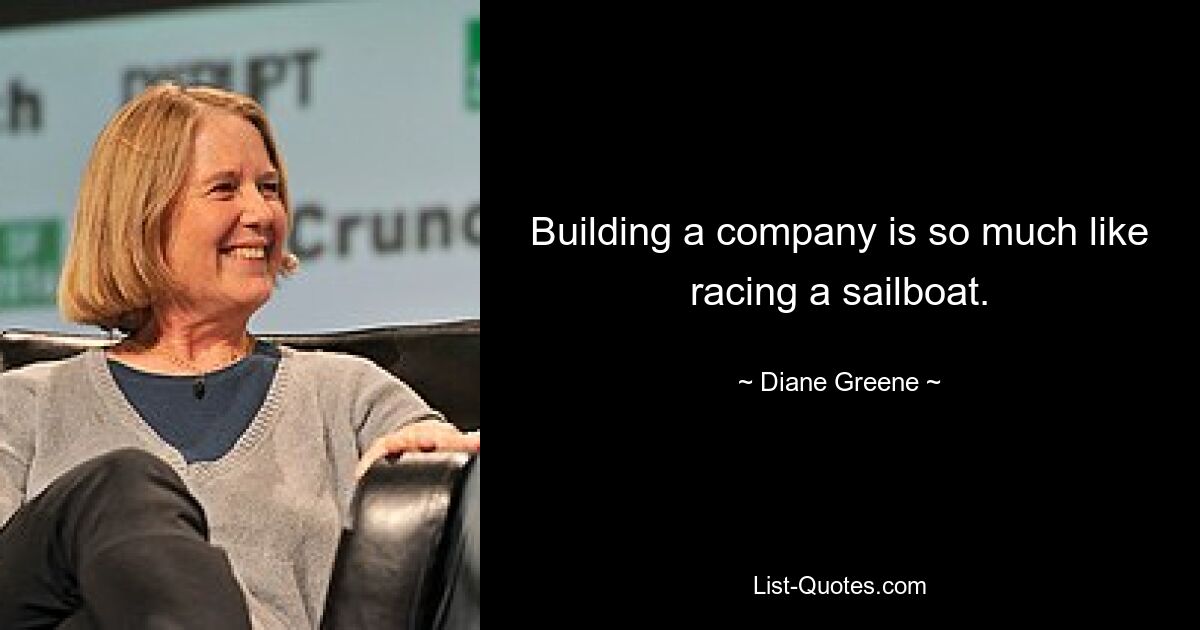 Building a company is so much like racing a sailboat. — © Diane Greene